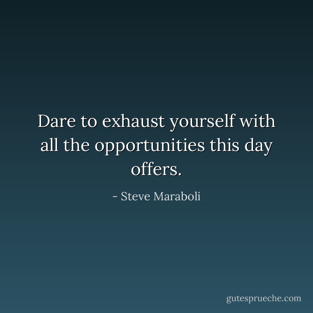 Dare to exhaust yourself with all the opportunities this day offers. - Steve Maraboli