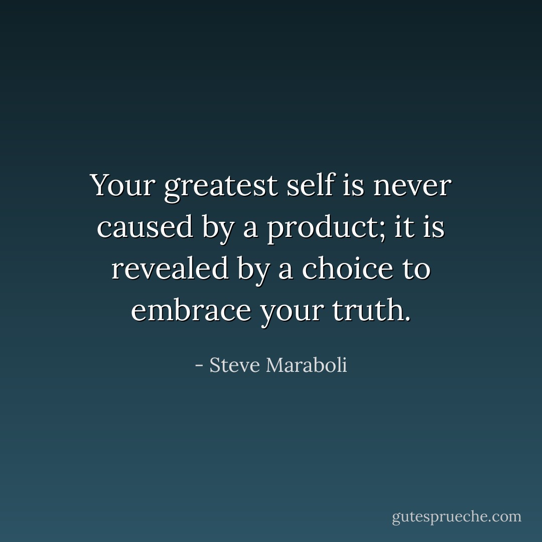 Your greatest self is never caused by a product; it is revealed by a choice to embrace your truth. - Steve Maraboli