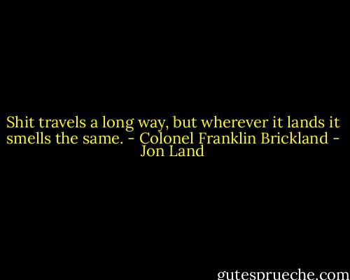 Shit travels a long way, but wherever it lands it smells the same. - Colonel Franklin Brickland - Jon Land