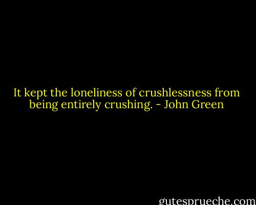 It kept the loneliness of crushlessness from being entirely crushing. - John Green