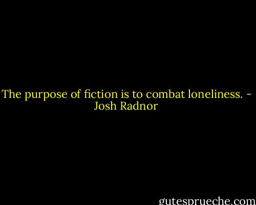 The purpose of fiction is to combat loneliness. - Josh Radnor