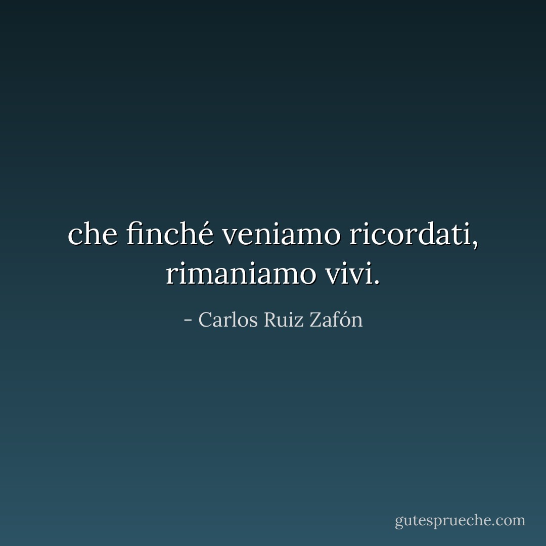 che finché veniamo ricordati, rimaniamo vivi. - Carlos Ruiz Zafón