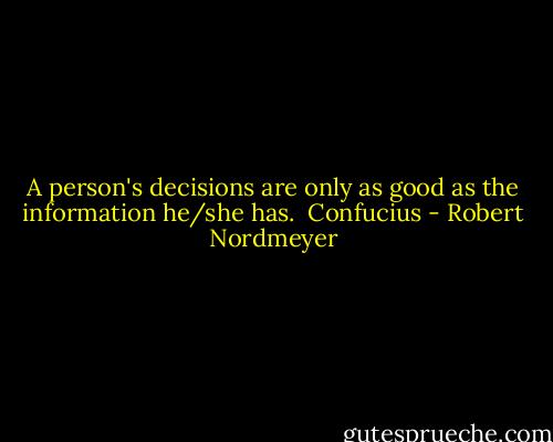 A person's decisions are only as good as the information he/she has.<br /> Confucius - Robert Nordmeyer