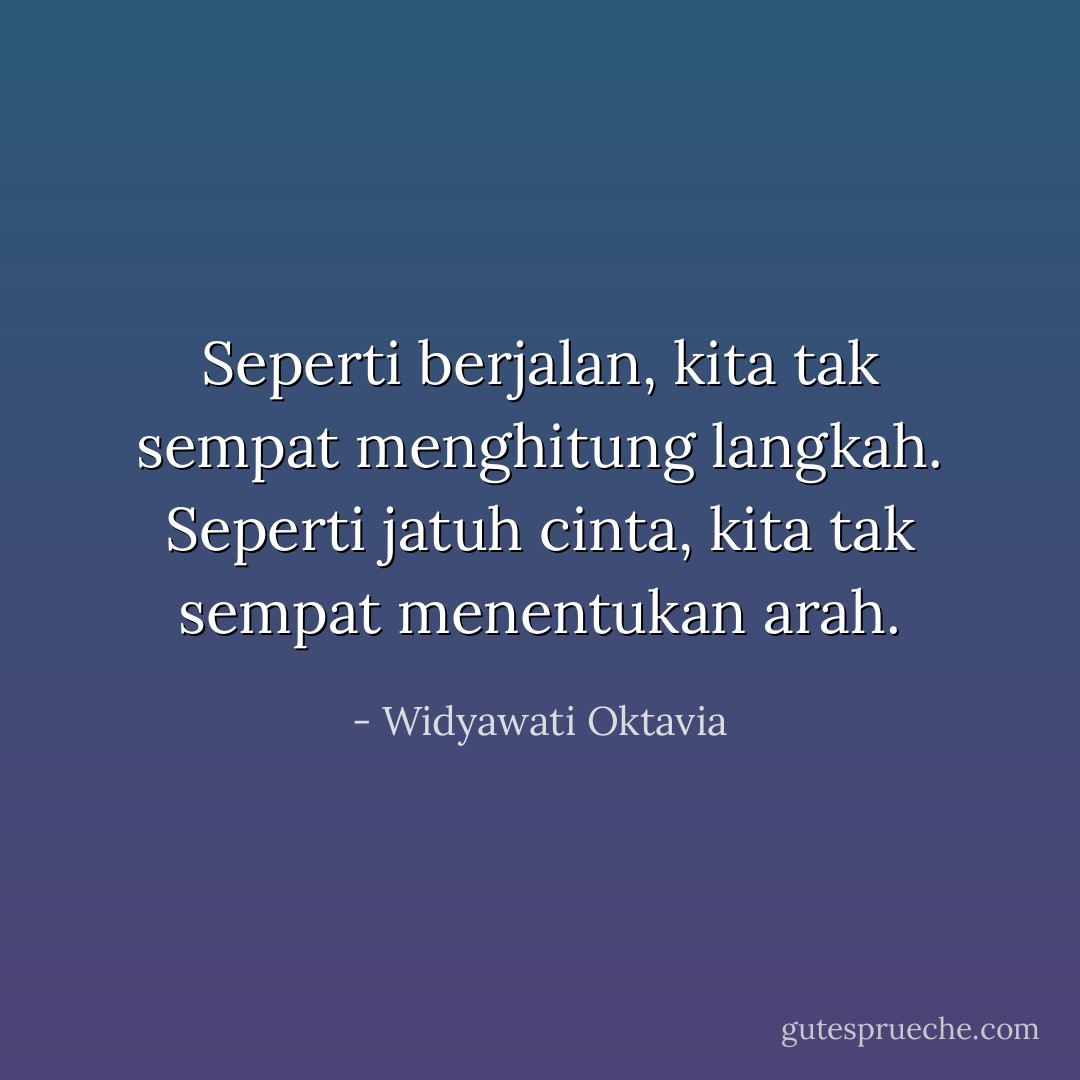 Seperti berjalan, kita tak sempat menghitung langkah. Seperti jatuh cinta, kita tak sempat menentukan arah. - Widyawati Oktavia