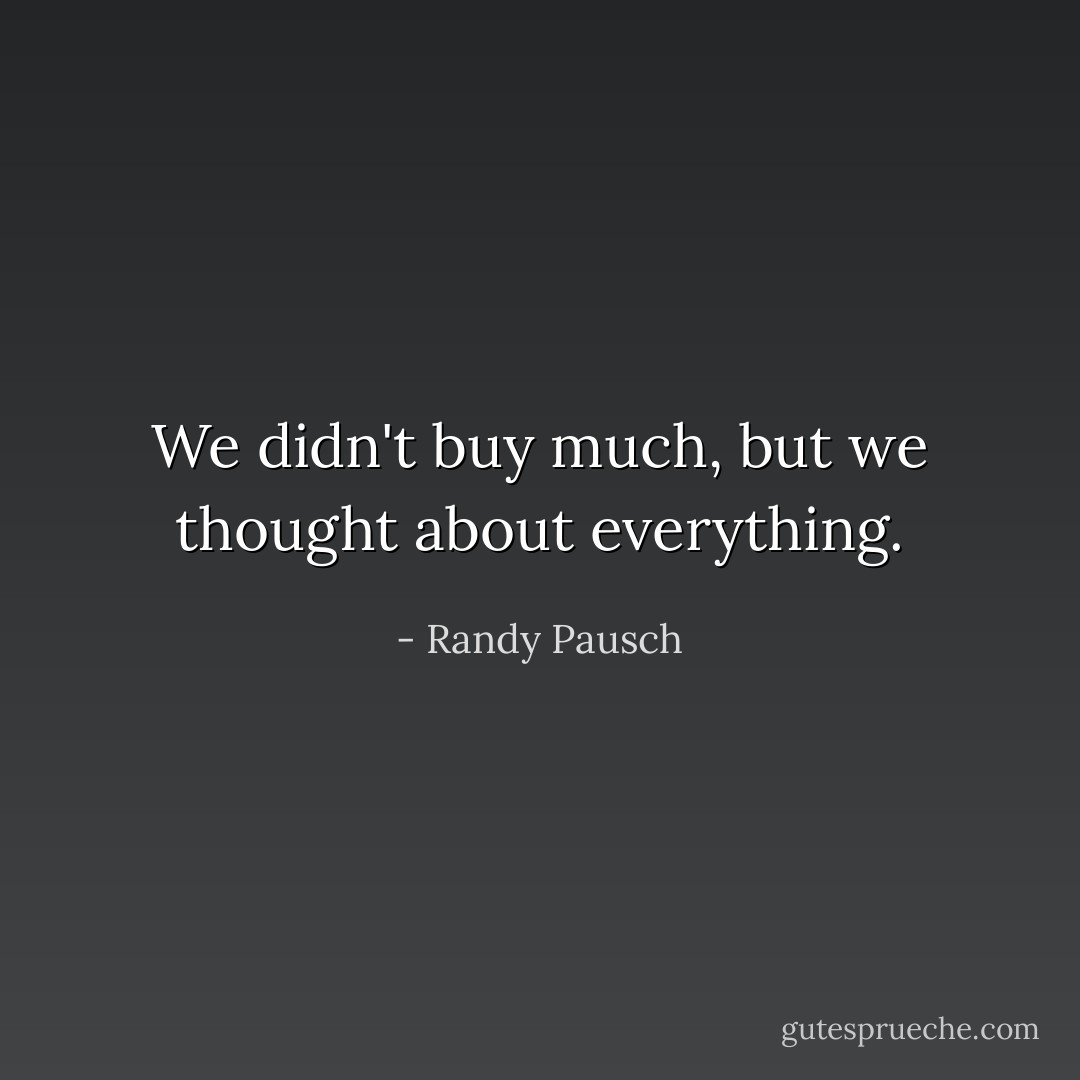We didn't buy much, but we thought about everything. - Randy Pausch