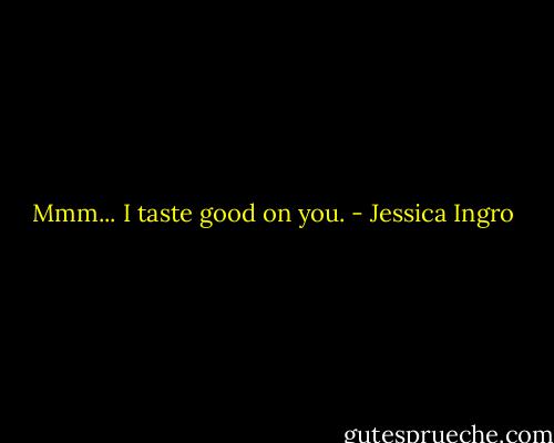 Mmm... I taste good on you. - Jessica Ingro