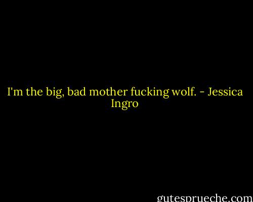 I'm the big, bad mother fucking wolf. - Jessica Ingro