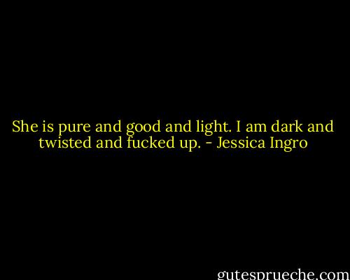 She is pure and good and light. I am dark and twisted and fucked up. - Jessica Ingro