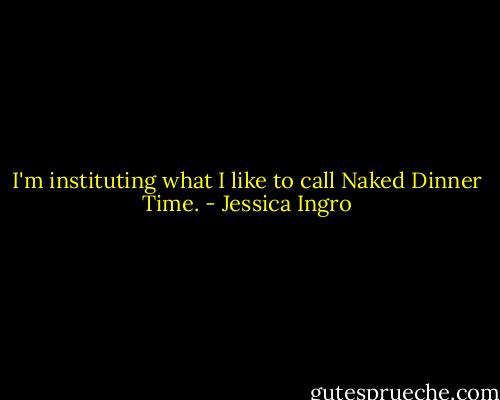I'm instituting what I like to call Naked Dinner Time. - Jessica Ingro