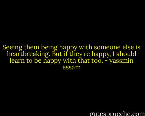 Seeing them being happy with someone else is heartbreaking. But if they're happy, I should learn to be happy with that too. - yassmin essam