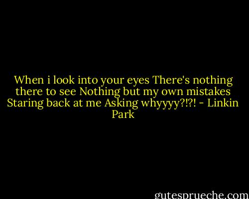 When i look into your eyes<br />There's nothing there to see<br />Nothing but my own mistakes<br />Staring back at me<br />Asking whyyyy?!?! - Linkin Park