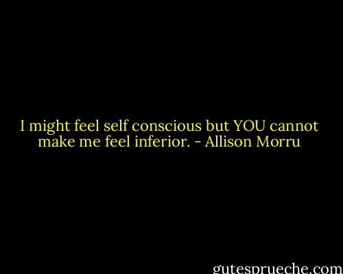 I might feel self conscious but YOU cannot make me feel inferior. - Allison Morru
