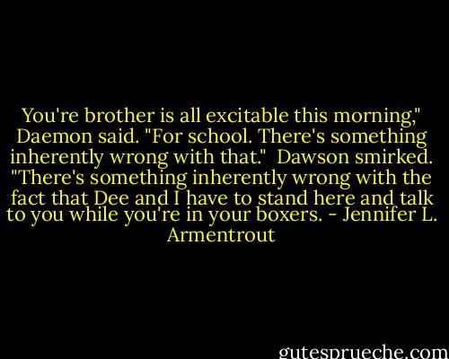 You're brother is all excitable this morning," Daemon said. "For school. There's something inherently wrong with that." <br />Dawson smirked. "There's something inherently wrong with the fact that Dee and I have to stand here and talk to you while you're in your boxers. - Jennifer L. Armentrout