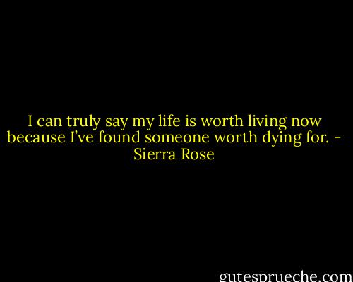 I can truly say my life is worth living now because I’ve found someone worth dying for. - Sierra Rose