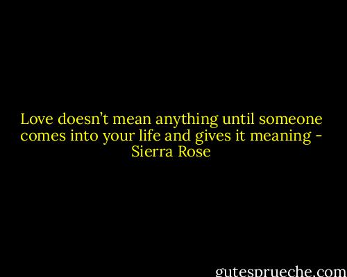 Love doesn’t mean anything until someone comes into your life and gives it meaning - Sierra Rose