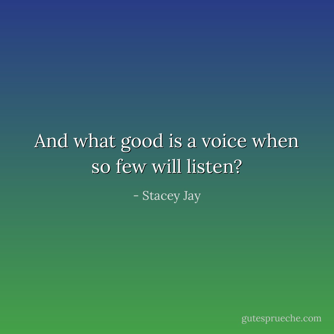 And what good is a voice when so few will listen? - Stacey Jay