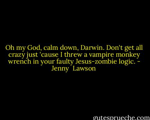 Oh my God, calm down, Darwin. Don't get all crazy just 'cause I threw a vampire monkey wrench in your faulty Jesus-zombie logic. - Jenny  Lawson