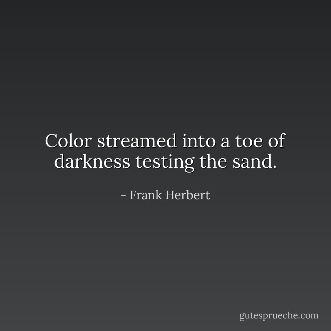 Color streamed into a toe of darkness testing the sand. - Frank Herbert
