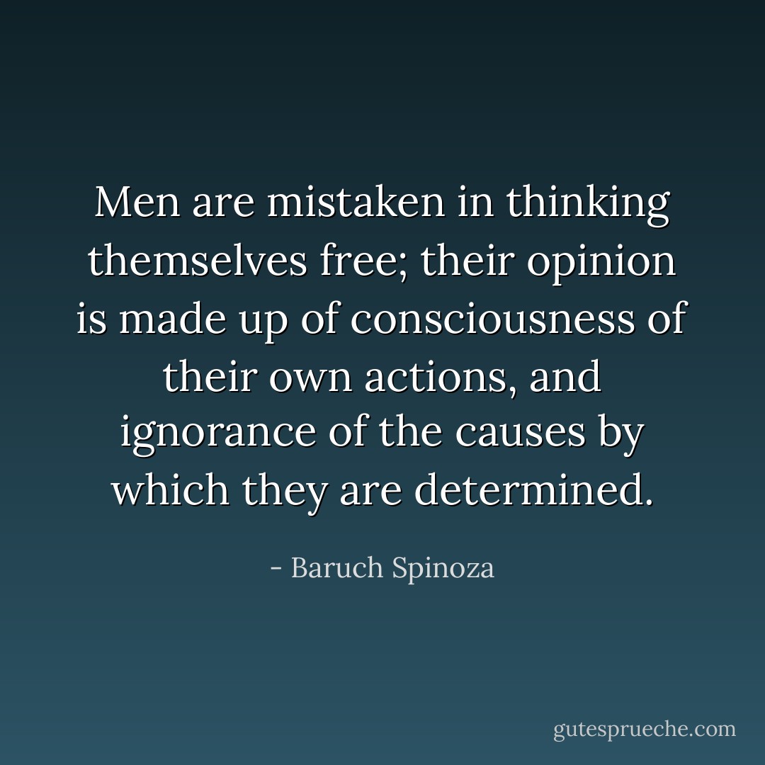 Men are mistaken in thinking themselves free; their opinion is made up of consciousness of their own actions, and ignorance of the causes by which they are determined. - Baruch Spinoza