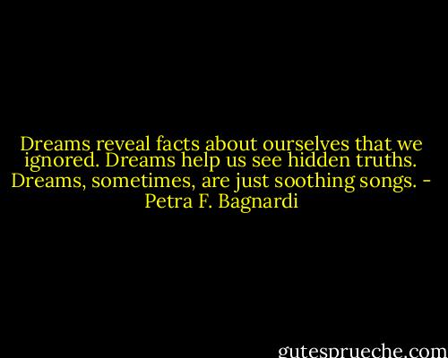 Dreams reveal facts about ourselves that we ignored. Dreams help us see hidden truths.<br />Dreams, sometimes, are just soothing songs. - Petra F. Bagnardi