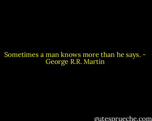 Sometimes a man knows more than he says. - George R.R. Martin