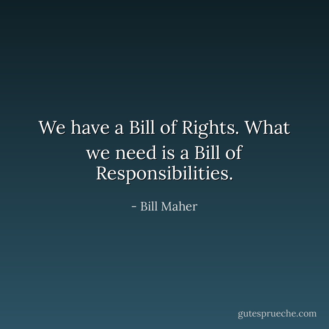 We have a Bill of Rights. What we need is a Bill of Responsibilities. - Bill Maher