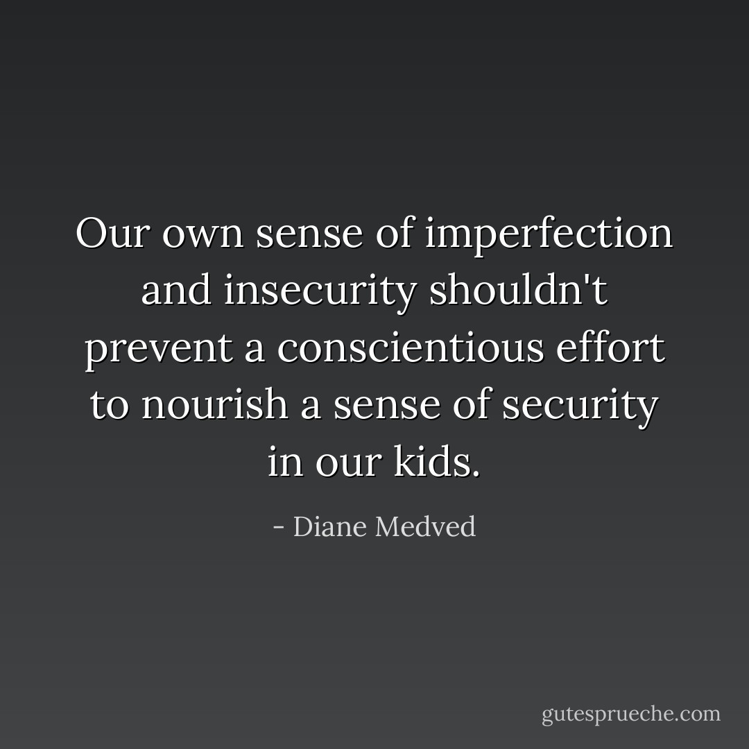 Our own sense of imperfection and insecurity shouldn't prevent a conscientious effort to nourish a sense of security in our kids. - Diane Medved
