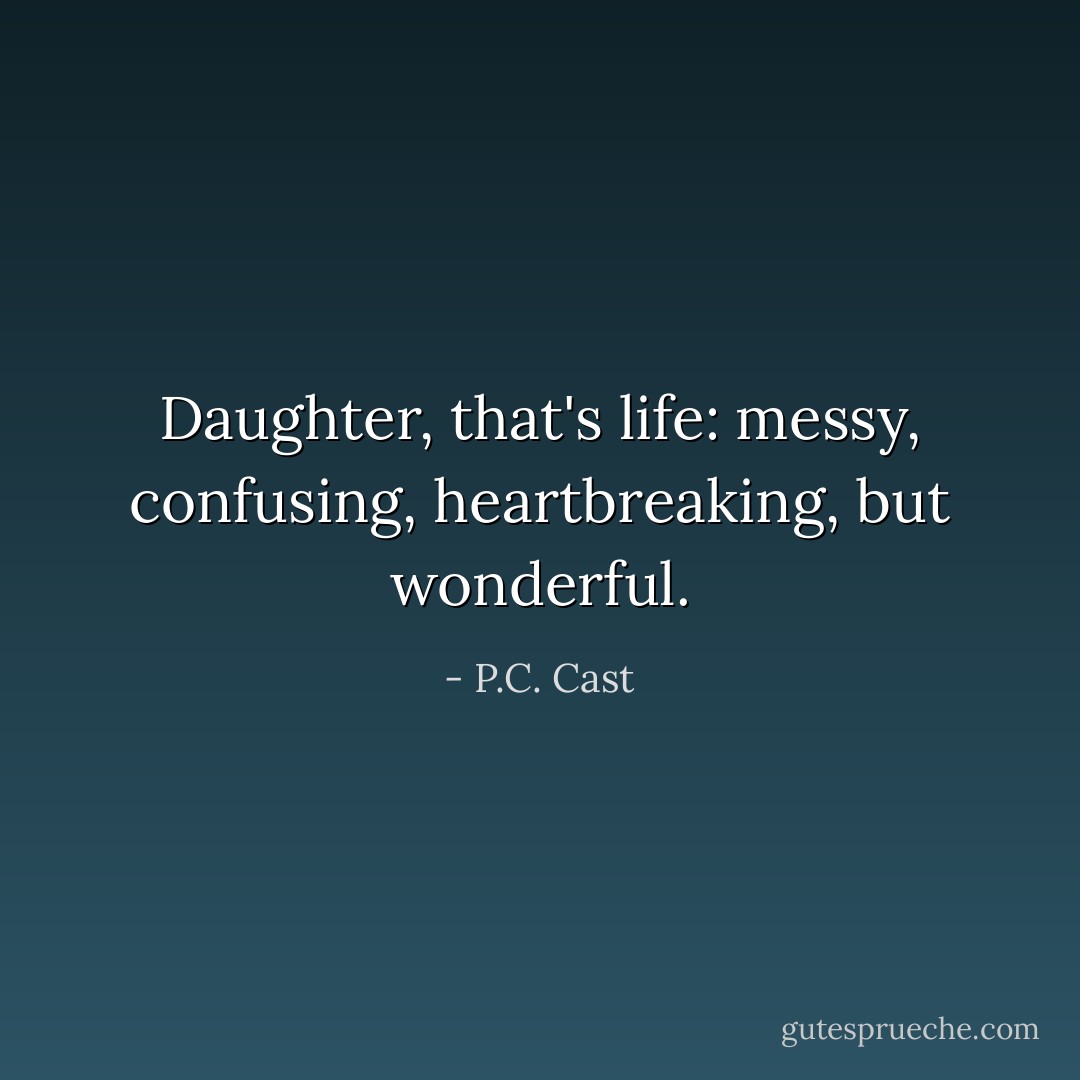 Daughter, that's life: messy, confusing, heartbreaking, but wonderful. - P.C. Cast