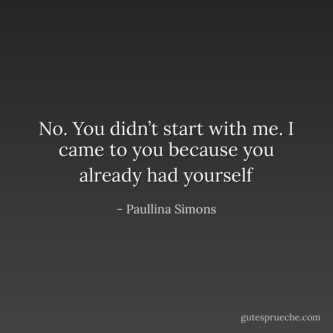 No. You didn’t start with me. I came to you because you already had yourself - Paullina Simons