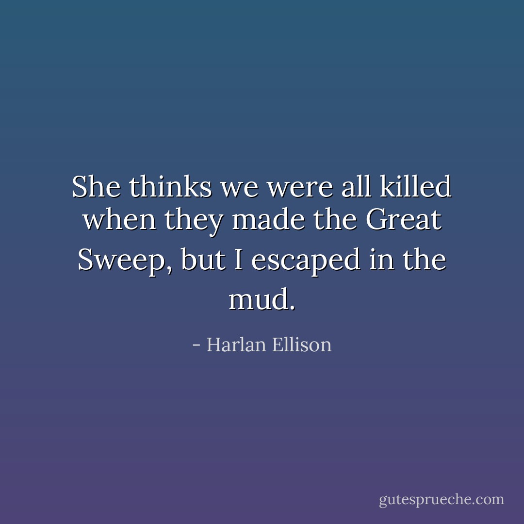She thinks we were all killed when they made the Great Sweep, but I escaped in the mud. - Harlan Ellison
