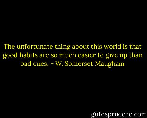 The unfortunate thing about this world is that good habits are so much easier to give up than bad ones. - W. Somerset Maugham