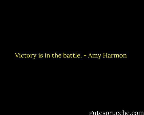 Victory is in the battle. - Amy Harmon