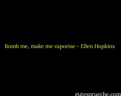 Bomb me, make me vaporise - Ellen Hopkins