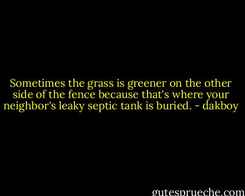Sometimes the grass is greener on the other side of the fence because that's where your neighbor's leaky septic tank is buried. - dakboy