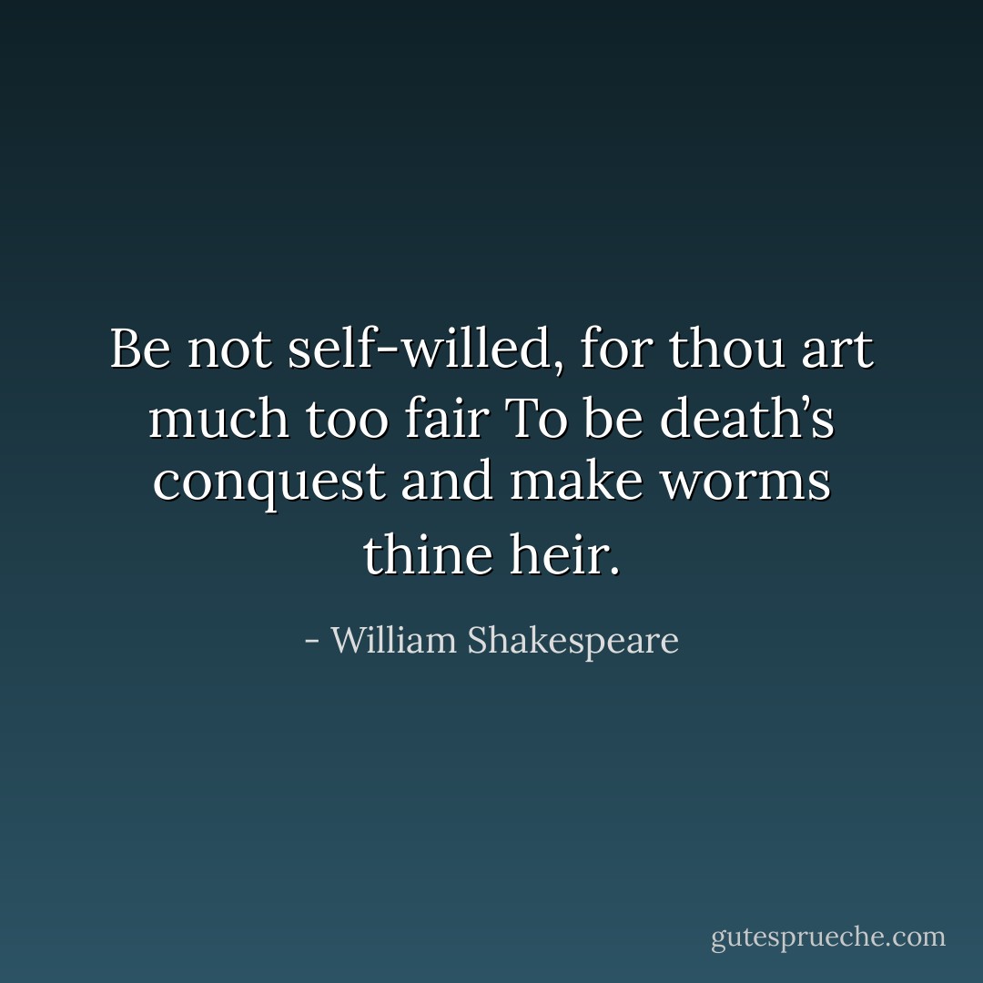 Be not self-willed, for thou art much too fair<br />To be death’s conquest and make worms thine heir. - William Shakespeare