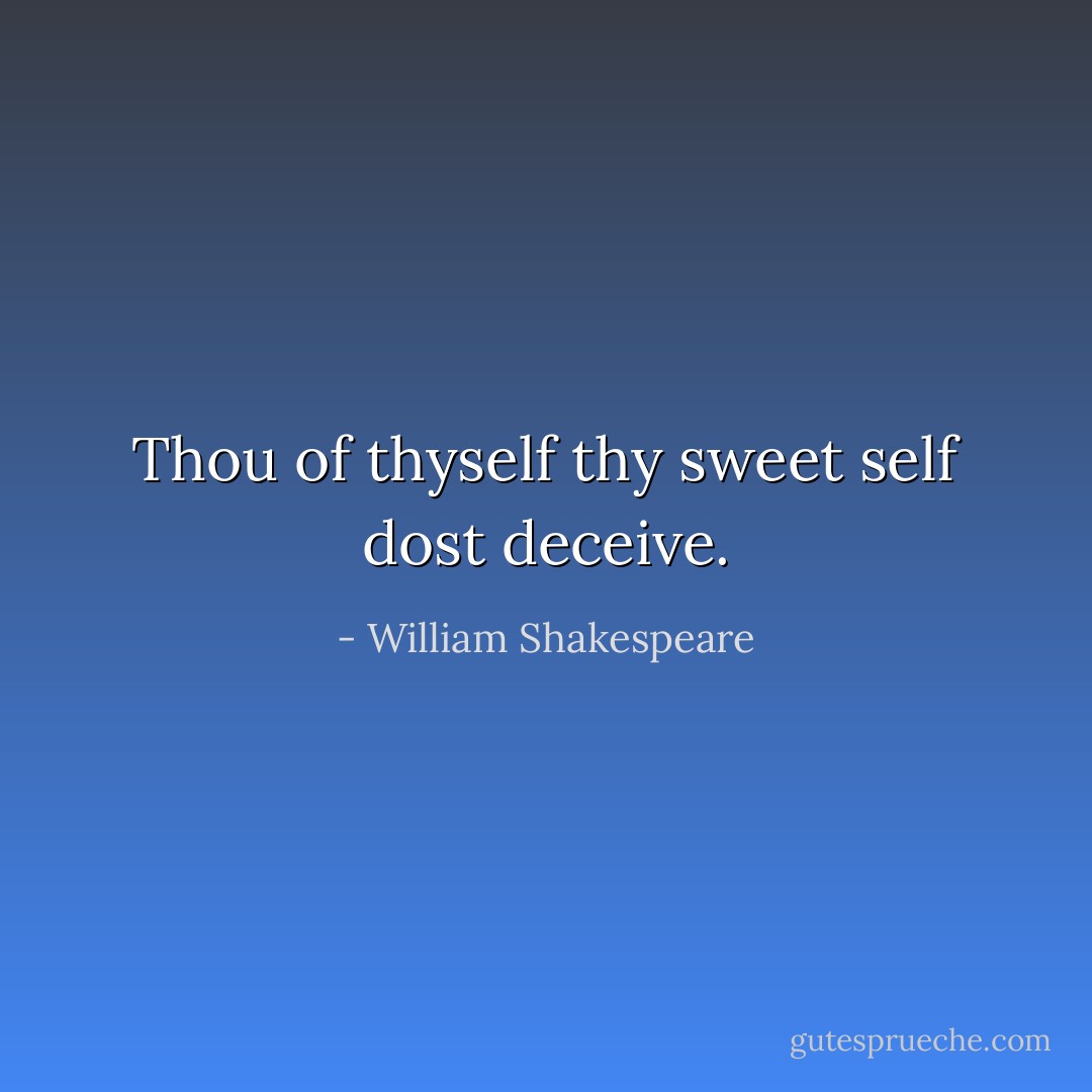 Thou of thyself thy sweet self dost deceive. - William Shakespeare