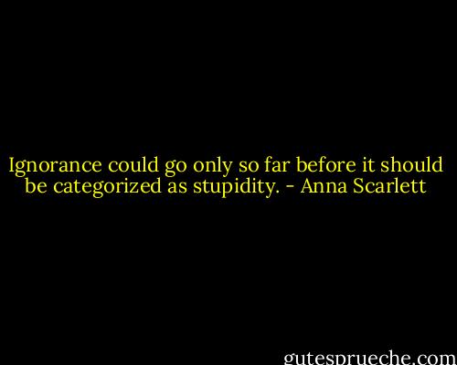 Ignorance could go only so far before it should be categorized as stupidity. - Anna Scarlett