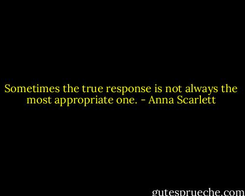 Sometimes the true response is not always the most appropriate one. - Anna Scarlett