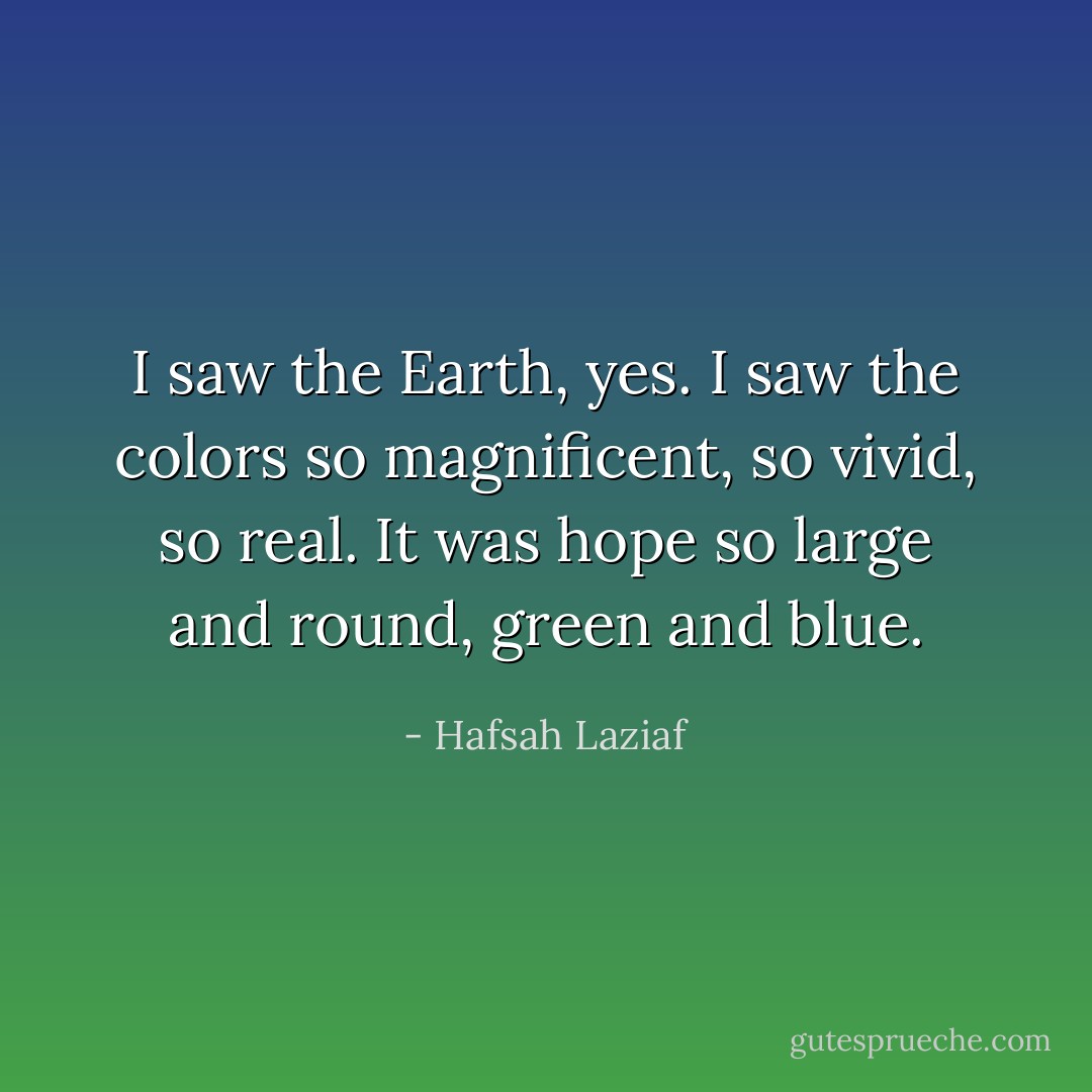 I saw the Earth, yes. I saw the colors so magnificent, so vivid, so real. It was hope so large and round, green and blue. - Hafsah Laziaf