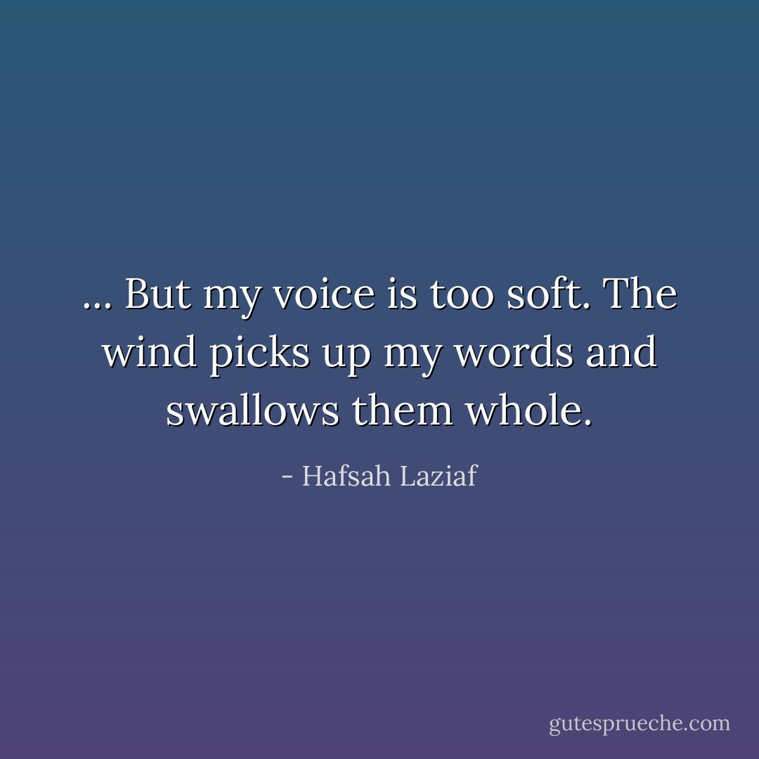 ... But my voice is too soft. The wind picks up my words and swallows them whole. - Hafsah Laziaf