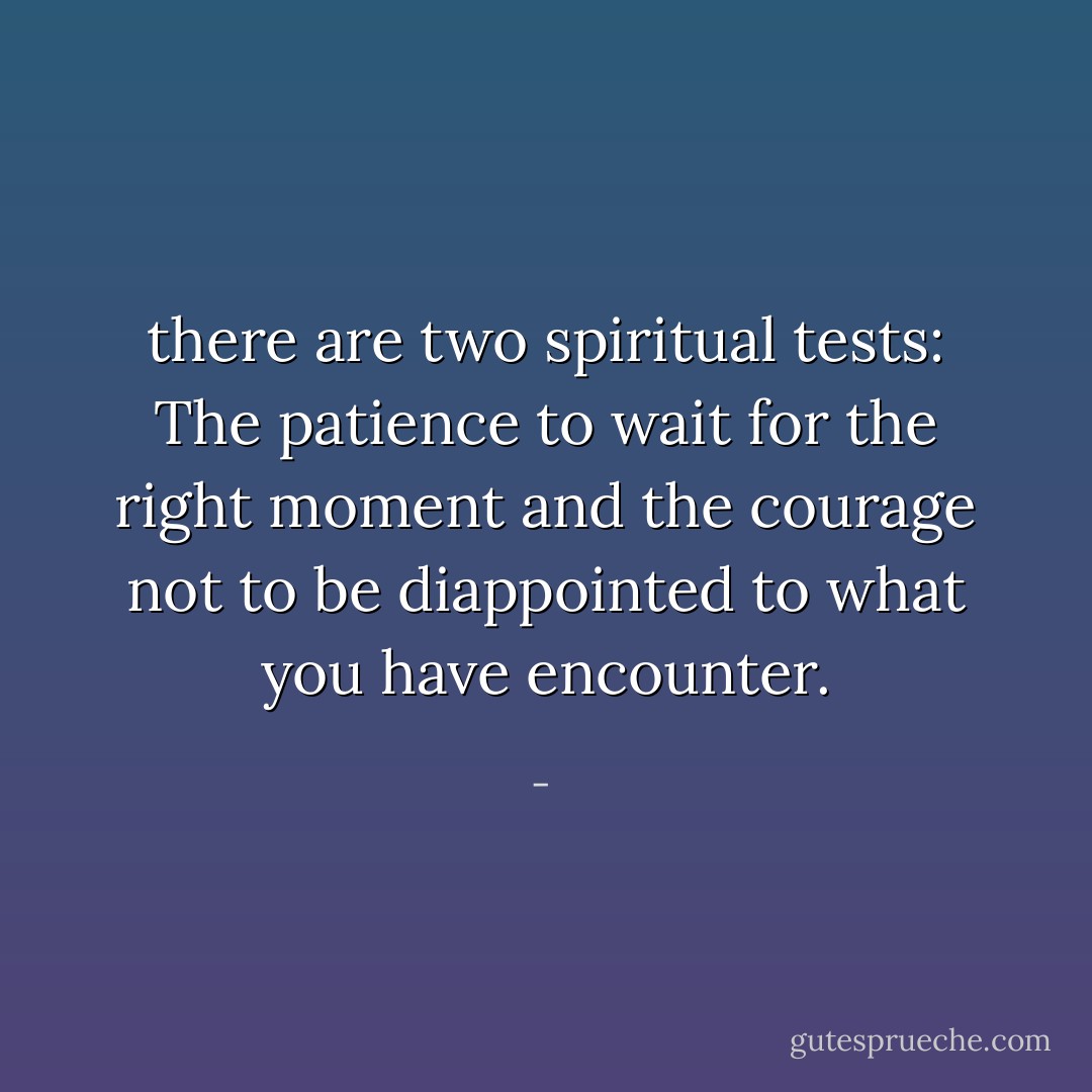 there are two spiritual tests: The patience to wait for the right moment and the courage not to be diappointed to what you have encounter. - 