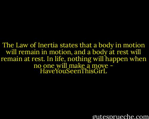 The Law of Inertia states that a body in motion will remain in motion, and a body at rest will remain at rest. In life, nothing will happen when no one will make a move - HaveYouSeenThisGirL