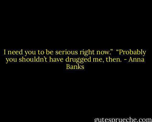 I need you to be serious right now.”<br /><br />“Probably you shouldn’t have drugged me, then. - Anna Banks