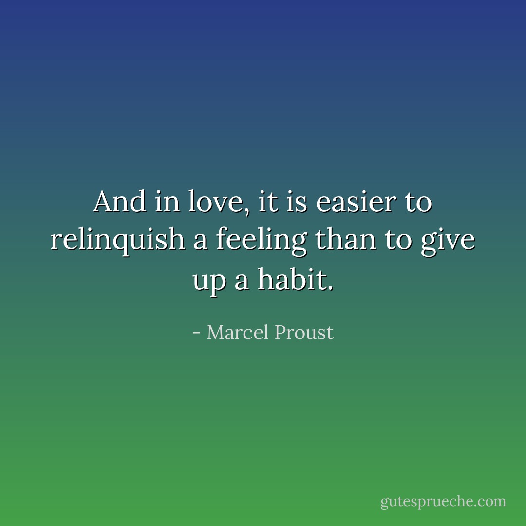 And in love, it is easier to relinquish a feeling than to give up a habit. - Marcel Proust