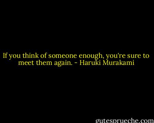 If you think of someone enough, you're sure to meet them again. - Haruki Murakami