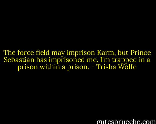 The force field may imprison Karm, but Prince Sebastian has imprisoned me. I'm trapped in a prison within a prison. - Trisha Wolfe