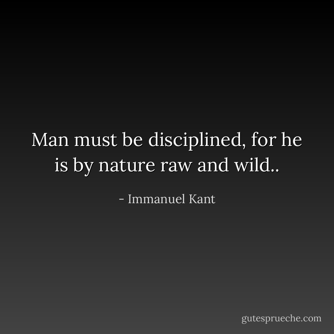 Man must be disciplined, for he is by nature raw and wild.. - Immanuel Kant