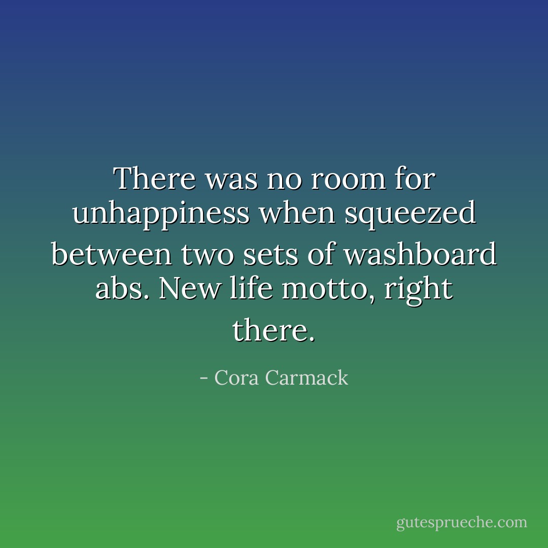 There was no room for unhappiness when squeezed between two sets of washboard abs.<br />New life motto, right there. - Cora Carmack