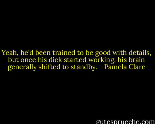 Yeah, he'd been trained to be good with details, but once his dick started working, his brain generally shifted to standby. - Pamela Clare