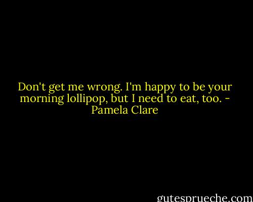 Don't get me wrong. I'm happy to be your morning lollipop, but I need to eat, too. - Pamela Clare